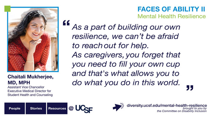 As a part of building our own resilience, we can't be afraid to reach out for help. As caregivers, you forget that you need to fill your own cup and that's what allows you to do what you do in this world. -- Chaitali Mukhenjee, MD, PhD, Assistant Vice Chancellor, Executive Medical Director for Student Health and Counseling