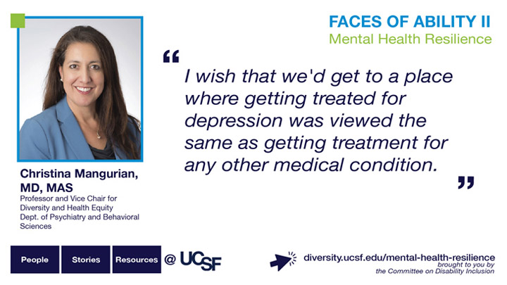 I wish that we'd get to a place where getting treated for depression was viewed the same as getting treatment for any other medical condition -- Christina Mangurian, MD, MAS, Professor and Vice Chair for Diversity and Health Equity, Dept. of Psychiatry and Behavioral Sciences