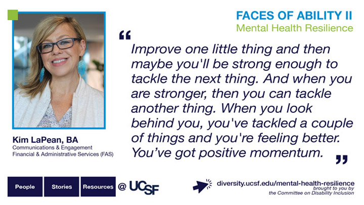 Improve one little thing and then maybe you'll be strong enough to tackle the next thing. And when you are stronger, then you can tackle another thing. When you look behind you, you've tackled a couple of things and now you're feeling better. You've got positive momentum. -- Kim LaPean, Communication and Engagement Manager Finance and Administrative Services (FAS)