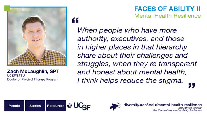 When people who have more authority, executives, and those in higher places in that hierarchy share about their challenges and struggles, when they're transparent and they're honest about mental health, I think helps reduce the stigma. -- Zach McLaughlin, SPT, UCSF/SFSU Doctor of Physical Therapy Program