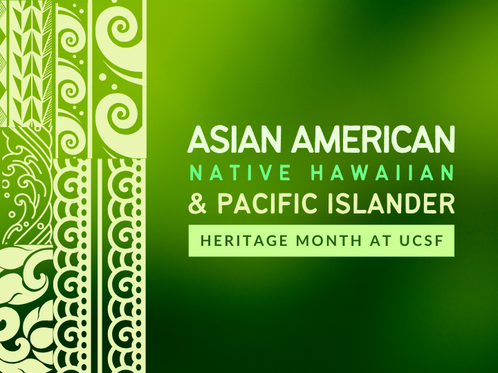 A green graphic art piece with Asian and Pacific Islander wave patterns filling the left portion and contrasting text in a block formation that reads, Asian American, Native Hawaiian & Pacific Islander Heritage Month at UCSF.